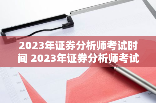 2023年证券分析师考试时间 2023年证券分析师考试时间是几点