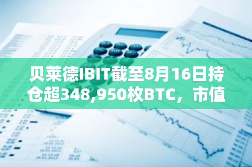 贝莱德IBIT截至8月16日持仓超348,950枚BTC，市值重返200亿美元上方