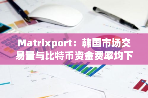 Matrixport：韩国市场交易量与比特币资金费率均下降