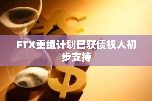 FTX重组计划已获债权人初步支持