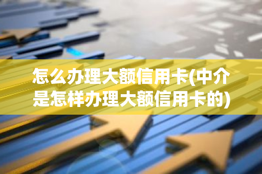 怎么办理大额信用卡(中介是怎样办理大额信用卡的)