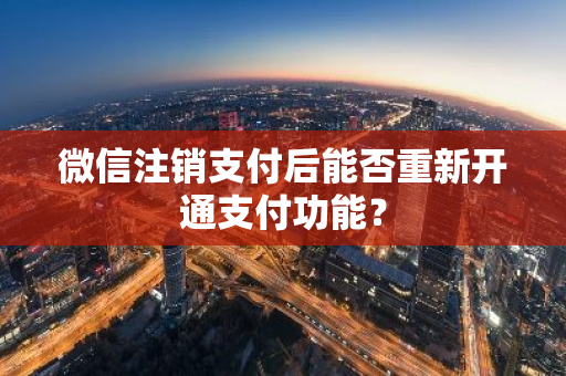 微信注销支付后能否重新开通支付功能？