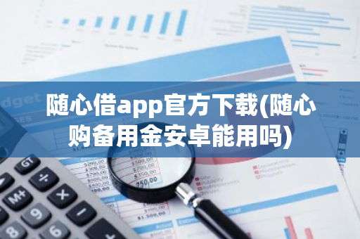 随心借app官方下载(随心购备用金安卓能用吗)