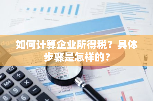 如何计算企业所得税？具体步骤是怎样的？