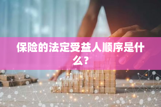 保险的法定受益人顺序是什么？