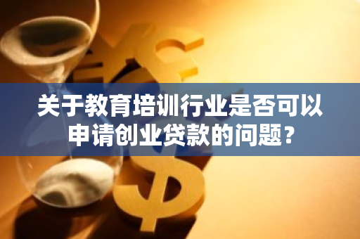 关于教育培训行业是否可以申请创业贷款的问题？