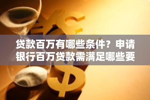 贷款百万有哪些条件？申请银行百万贷款需满足哪些要求？