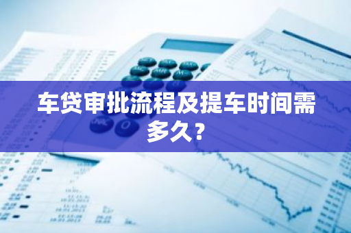 车贷审批流程及提车时间需多久？