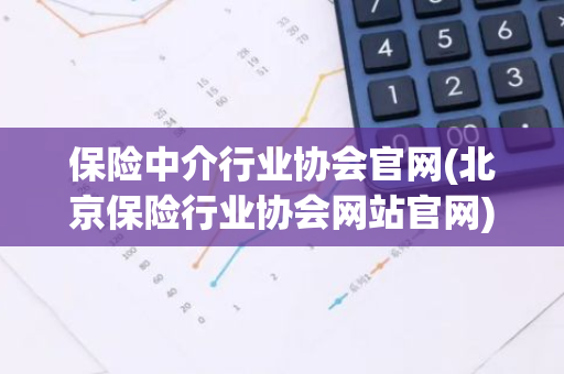 保险中介行业协会官网(北京保险行业协会网站官网)