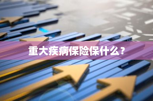 重大疾病保险保什么？