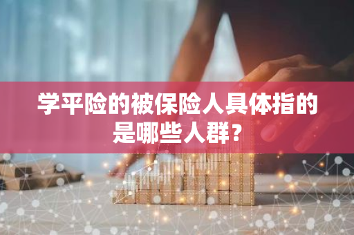 学平险的被保险人具体指的是哪些人群？