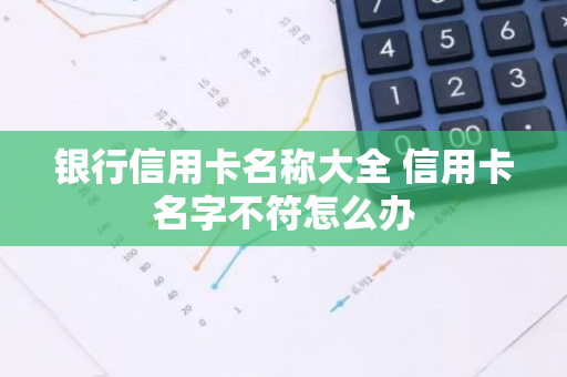 银行信用卡名称大全 信用卡名字不符怎么办