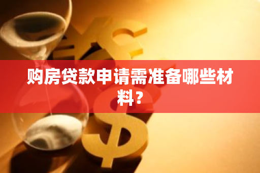 购房贷款申请需准备哪些材料？