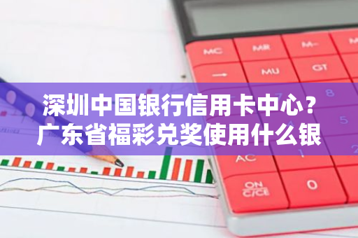 深圳中国银行信用卡中心？广东省福彩兑奖使用什么银行卡