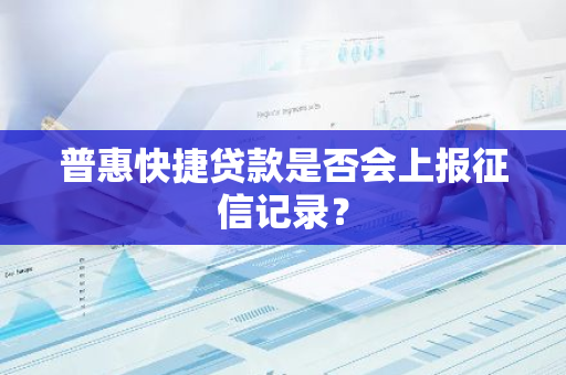 普惠快捷贷款是否会上报征信记录？