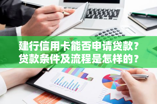 建行信用卡能否申请贷款？贷款条件及流程是怎样的？