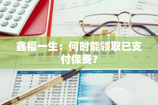 鑫福一生：何时能领取已支付保费？