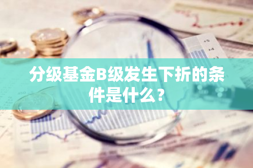 分级基金B级发生下折的条件是什么？