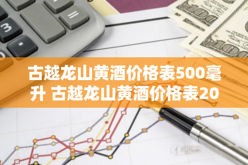 古越龙山黄酒价格表500毫升 古越龙山黄酒价格表20年