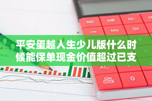 平安玺越人生少儿版什么时候能保单现金价值超过已支付保费？