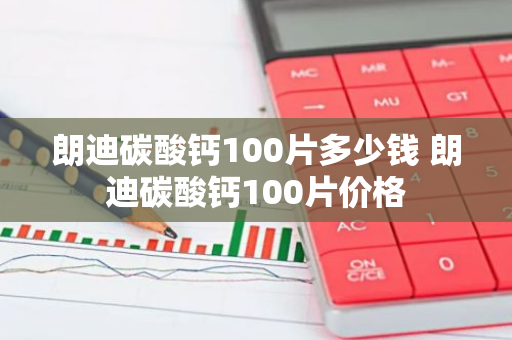 朗迪碳酸钙100片多少钱 朗迪碳酸钙100片价格