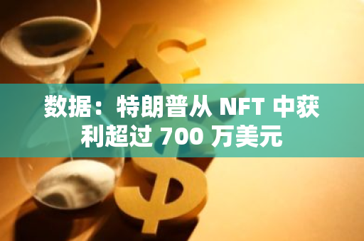 数据：特朗普从 NFT 中获利超过 700 万美元