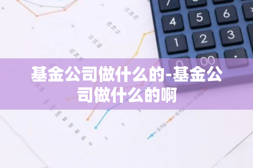 基金公司做什么的-基金公司做什么的啊