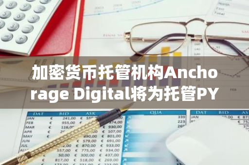 加密货币托管机构Anchorage Digital将为托管PYUSD的客户推出奖励计划