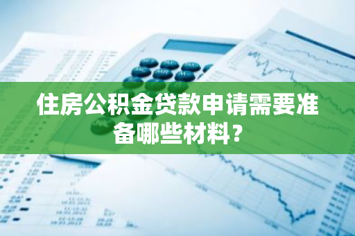 住房公积金贷款申请需要准备哪些材料？