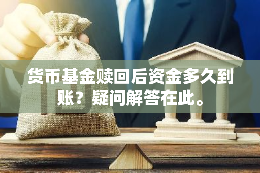 货币基金赎回后资金多久到账？疑问解答在此。