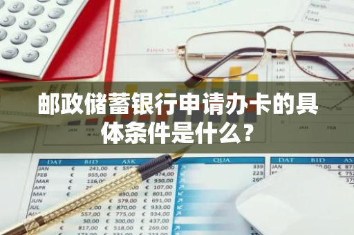 邮政储蓄银行申请办卡的具体条件是什么？