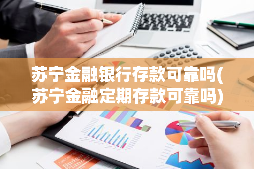 苏宁金融银行存款可靠吗(苏宁金融定期存款可靠吗)