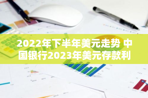 2022年下半年美元走势 中国银行2023年美元存款利率