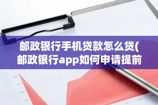 邮政银行手机贷款怎么贷(邮政银行app如何申请提前还贷)