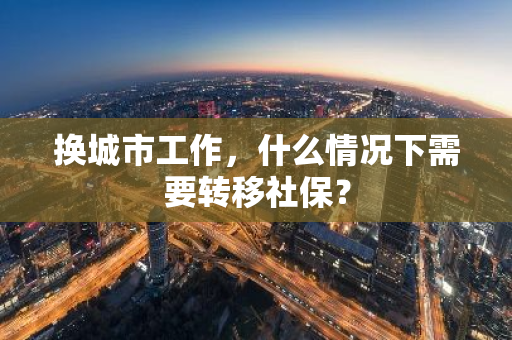 换城市工作，什么情况下需要转移社保？