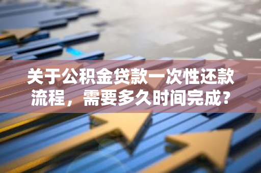 关于公积金贷款一次性还款流程，需要多久时间完成？