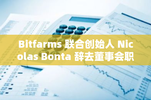 Bitfarms 联合创始人 Nicolas Bonta 辞去董事会职务