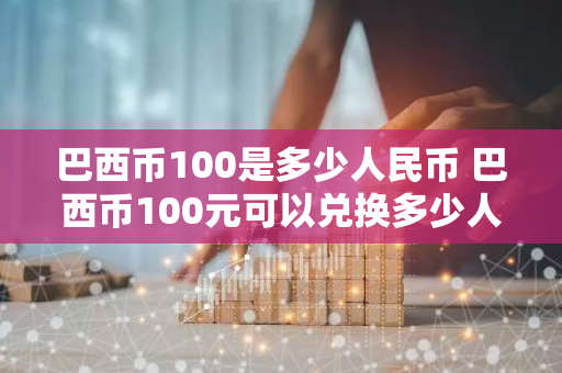 巴西币100是多少人民币 巴西币100元可以兑换多少人民币