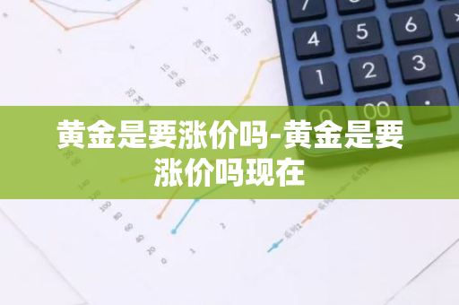 黄金是要涨价吗-黄金是要涨价吗现在