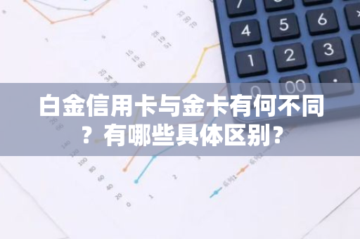 白金信用卡与金卡有何不同？有哪些具体区别？