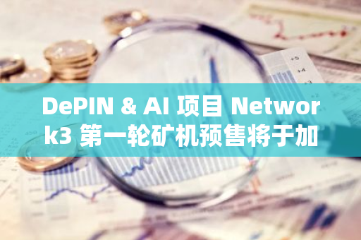 DePIN & AI 项目 Network3 第一轮矿机预售将于加州时间 8 月 20 日早上 10 点开启