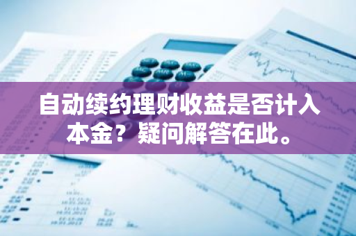 自动续约理财收益是否计入本金？疑问解答在此。