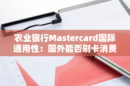 农业银行Mastercard国际通用性：国外能否刷卡消费？