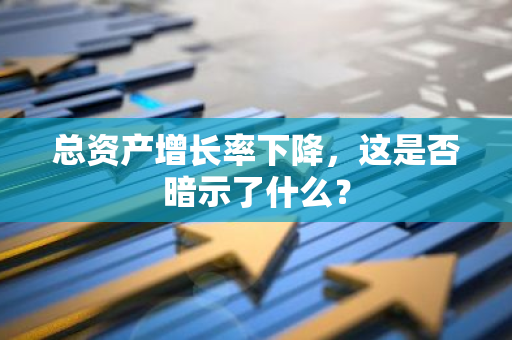 总资产增长率下降，这是否暗示了什么？