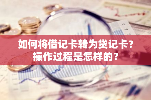 如何将借记卡转为贷记卡？操作过程是怎样的？