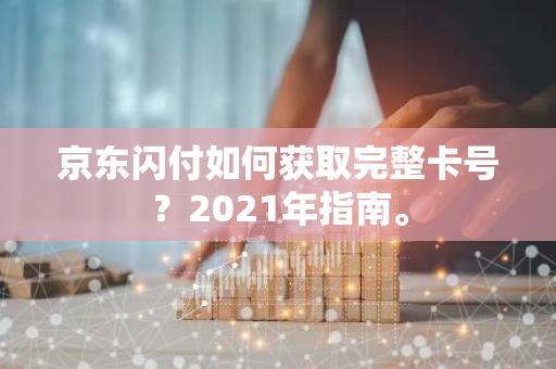 京东闪付如何获取完整卡号？2021年指南。