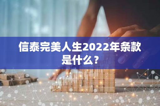 信泰完美人生2022年条款是什么？