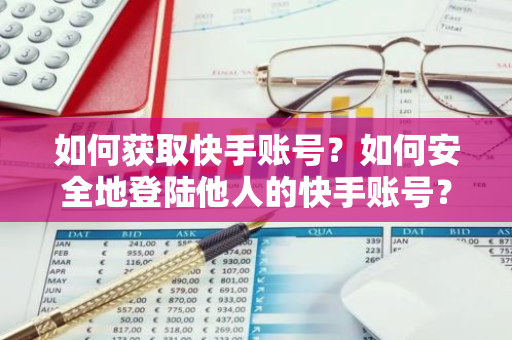 如何获取快手账号？如何安全地登陆他人的快手账号？