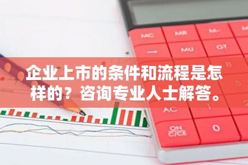 企业上市的条件和流程是怎样的？咨询专业人士解答。