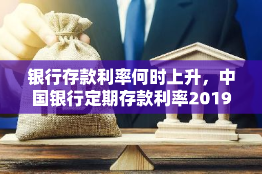 银行存款利率何时上升，中国银行定期存款利率2019最新